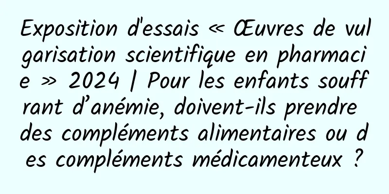Exposition d'essais « Œuvres de vulgarisation scientifique en pharmacie » 2024 | Pour les enfants souffrant d’anémie, doivent-ils prendre des compléments alimentaires ou des compléments médicamenteux ?