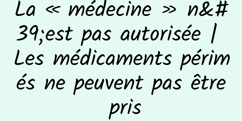 La « médecine » n'est pas autorisée | Les médicaments périmés ne peuvent pas être pris