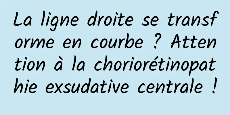 La ligne droite se transforme en courbe ? Attention à la choriorétinopathie exsudative centrale !