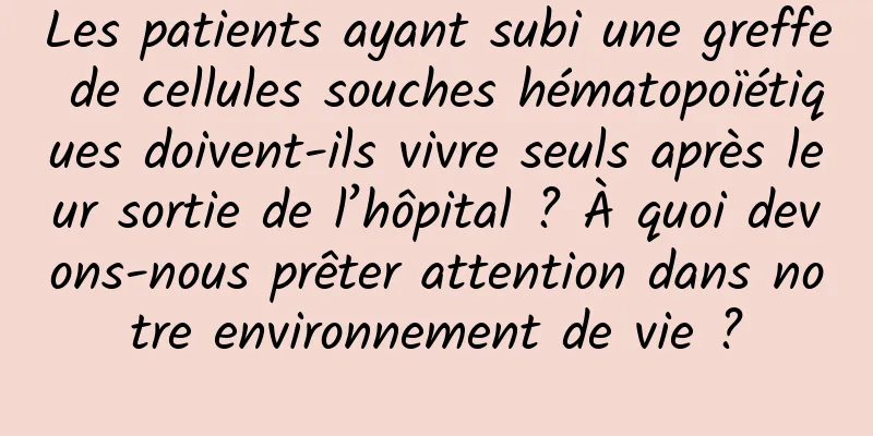 Les patients ayant subi une greffe de cellules souches hématopoïétiques doivent-ils vivre seuls après leur sortie de l’hôpital ? À quoi devons-nous prêter attention dans notre environnement de vie ?