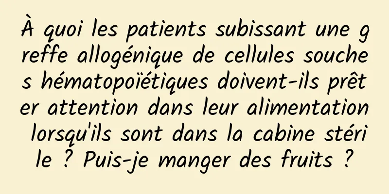 À quoi les patients subissant une greffe allogénique de cellules souches hématopoïétiques doivent-ils prêter attention dans leur alimentation lorsqu'ils sont dans la cabine stérile ? Puis-je manger des fruits ?