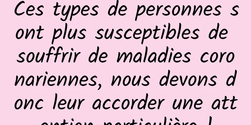 Ces types de personnes sont plus susceptibles de souffrir de maladies coronariennes, nous devons donc leur accorder une attention particulière !