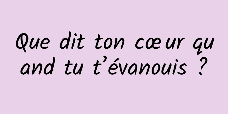 Que dit ton cœur quand tu t’évanouis ?