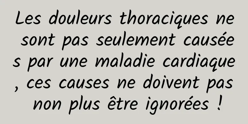 Les douleurs thoraciques ne sont pas seulement causées par une maladie cardiaque, ces causes ne doivent pas non plus être ignorées !