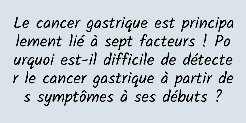 Le cancer gastrique est principalement lié à sept facteurs ! Pourquoi est-il difficile de détecter le cancer gastrique à partir des symptômes à ses débuts ?