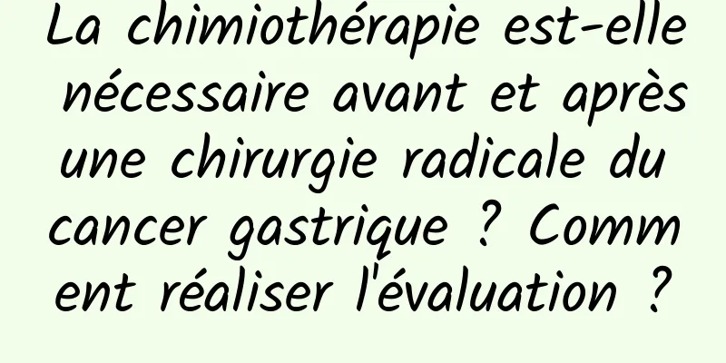 La chimiothérapie est-elle nécessaire avant et après une chirurgie radicale du cancer gastrique ? Comment réaliser l'évaluation ?