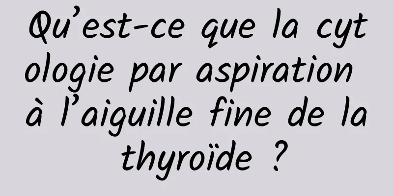 Qu’est-ce que la cytologie par aspiration à l’aiguille fine de la thyroïde ?