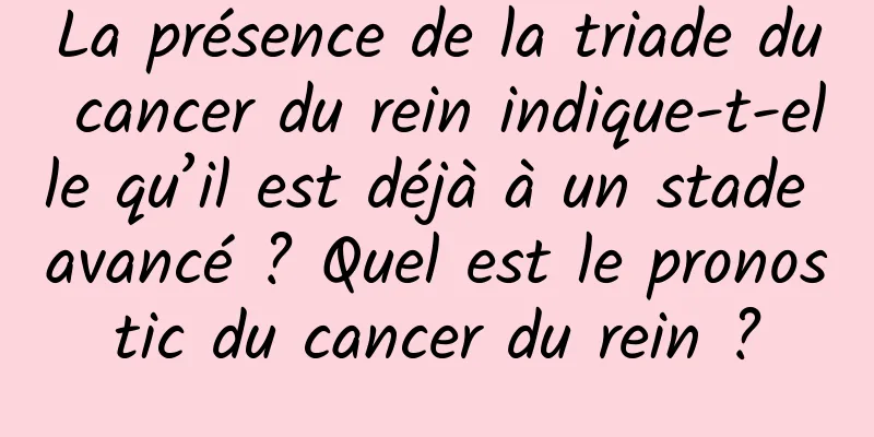 La présence de la triade du cancer du rein indique-t-elle qu’il est déjà à un stade avancé ? Quel est le pronostic du cancer du rein ?