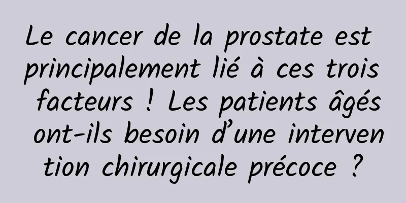 Le cancer de la prostate est principalement lié à ces trois facteurs ! Les patients âgés ont-ils besoin d’une intervention chirurgicale précoce ?