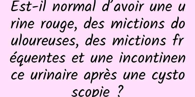 Est-il normal d’avoir une urine rouge, des mictions douloureuses, des mictions fréquentes et une incontinence urinaire après une cystoscopie ?