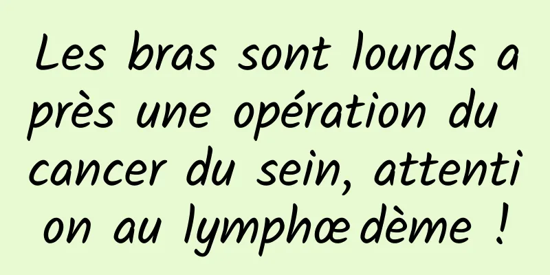 Les bras sont lourds après une opération du cancer du sein, attention au lymphœdème !