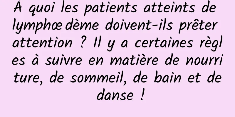 À quoi les patients atteints de lymphœdème doivent-ils prêter attention ? Il y a certaines règles à suivre en matière de nourriture, de sommeil, de bain et de danse !