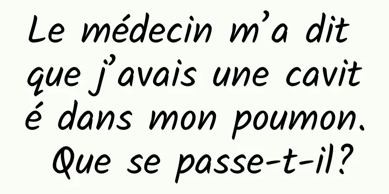 Le médecin m’a dit que j’avais une cavité dans mon poumon. Que se passe-t-il?