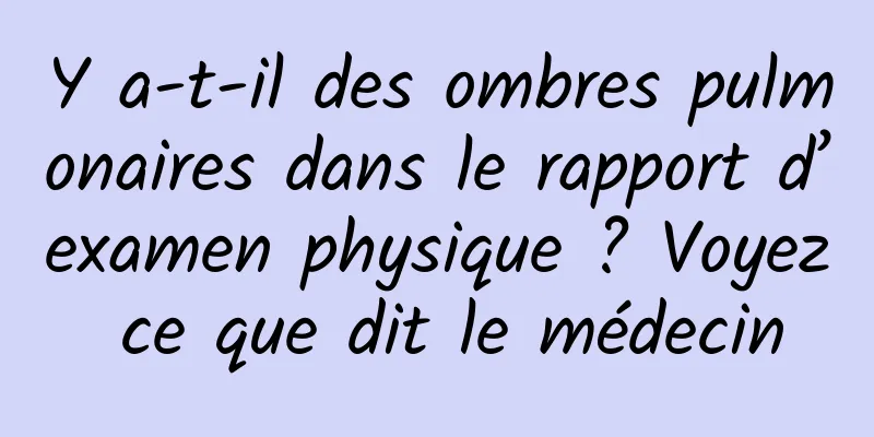 Y a-t-il des ombres pulmonaires dans le rapport d’examen physique ? Voyez ce que dit le médecin