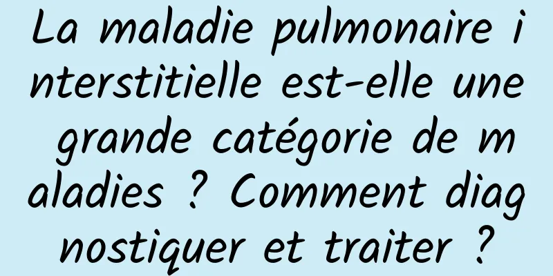 La maladie pulmonaire interstitielle est-elle une grande catégorie de maladies ? Comment diagnostiquer et traiter ?