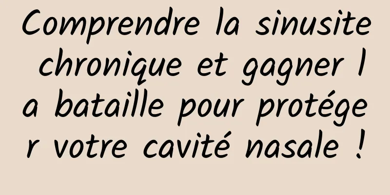 Comprendre la sinusite chronique et gagner la bataille pour protéger votre cavité nasale !