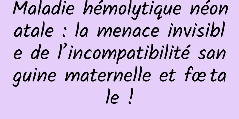 Maladie hémolytique néonatale : la menace invisible de l’incompatibilité sanguine maternelle et fœtale !