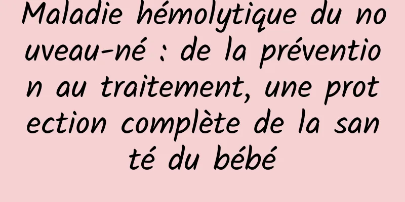 Maladie hémolytique du nouveau-né : de la prévention au traitement, une protection complète de la santé du bébé
