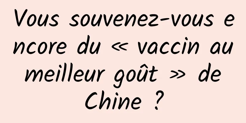 Vous souvenez-vous encore du « vaccin au meilleur goût » de Chine ?