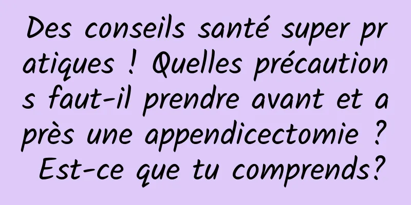 Des conseils santé super pratiques ! Quelles précautions faut-il prendre avant et après une appendicectomie ? Est-ce que tu comprends?