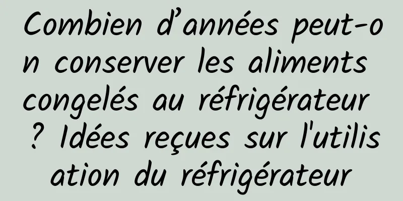 Combien d’années peut-on conserver les aliments congelés au réfrigérateur ? Idées reçues sur l'utilisation du réfrigérateur