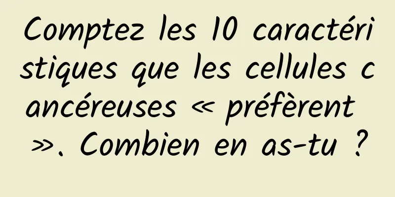 Comptez les 10 caractéristiques que les cellules cancéreuses « préfèrent ». Combien en as-tu ?