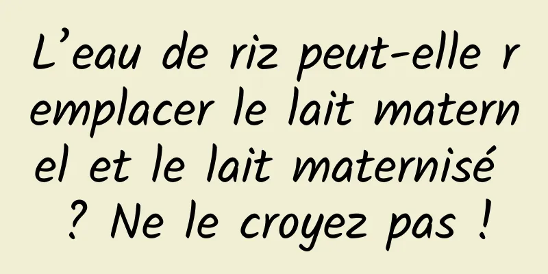 L’eau de riz peut-elle remplacer le lait maternel et le lait maternisé ? Ne le croyez pas !