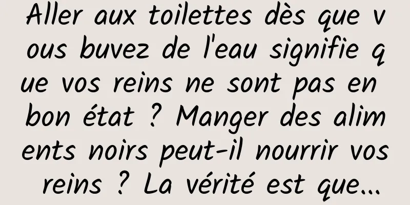 Aller aux toilettes dès que vous buvez de l'eau signifie que vos reins ne sont pas en bon état ? Manger des aliments noirs peut-il nourrir vos reins ? La vérité est que...