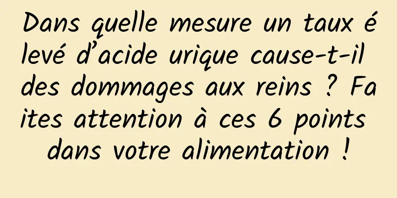 Dans quelle mesure un taux élevé d’acide urique cause-t-il des dommages aux reins ? Faites attention à ces 6 points dans votre alimentation !