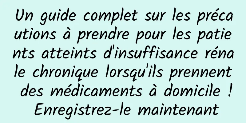 Un guide complet sur les précautions à prendre pour les patients atteints d'insuffisance rénale chronique lorsqu'ils prennent des médicaments à domicile ! Enregistrez-le maintenant