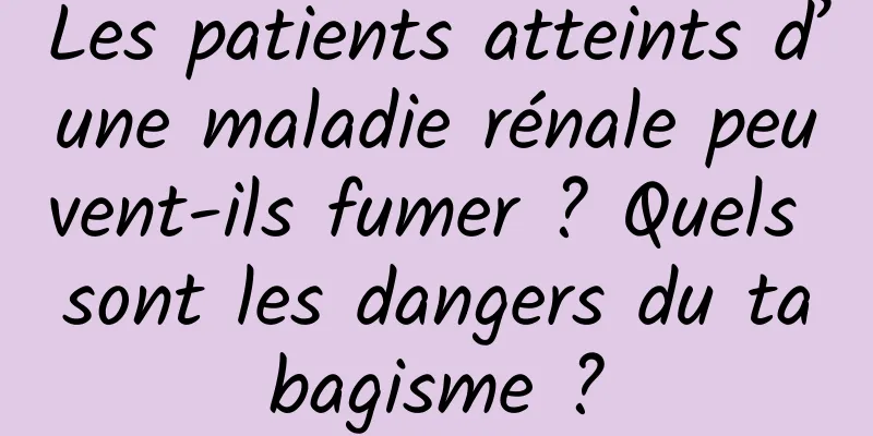 Les patients atteints d’une maladie rénale peuvent-ils fumer ? Quels sont les dangers du tabagisme ?