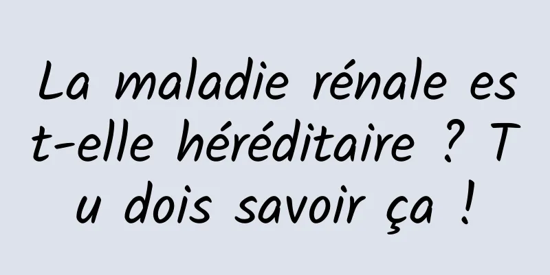 La maladie rénale est-elle héréditaire ? Tu dois savoir ça !