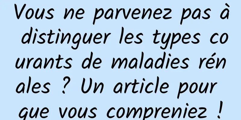 Vous ne parvenez pas à distinguer les types courants de maladies rénales ? Un article pour que vous compreniez !