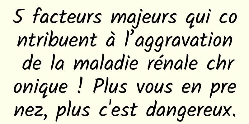 5 facteurs majeurs qui contribuent à l’aggravation de la maladie rénale chronique ! Plus vous en prenez, plus c'est dangereux.