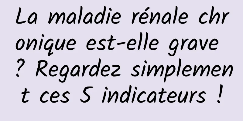 La maladie rénale chronique est-elle grave ? Regardez simplement ces 5 indicateurs !