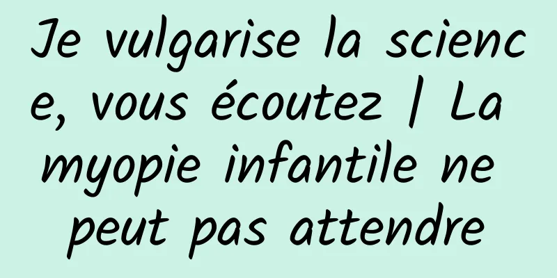 Je vulgarise la science, vous écoutez | La myopie infantile ne peut pas attendre