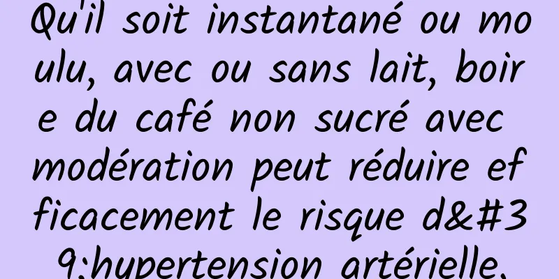 Qu'il soit instantané ou moulu, avec ou sans lait, boire du café non sucré avec modération peut réduire efficacement le risque d'hypertension artérielle.