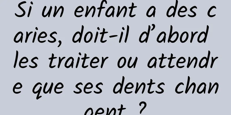Si un enfant a des caries, doit-il d’abord les traiter ou attendre que ses dents changent ?