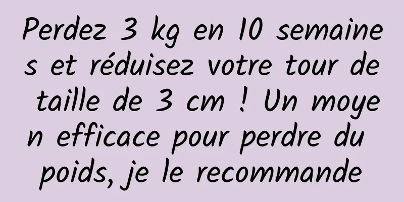 Perdez 3 kg en 10 semaines et réduisez votre tour de taille de 3 cm ! Un moyen efficace pour perdre du poids, je le recommande