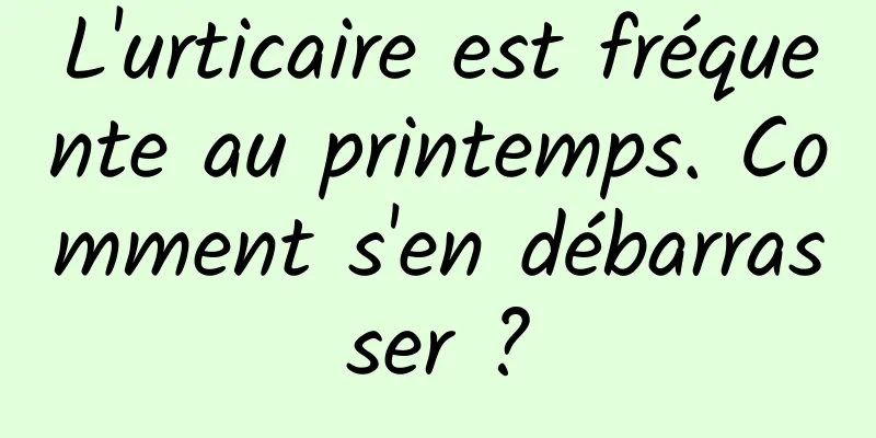 L'urticaire est fréquente au printemps. Comment s'en débarrasser ?