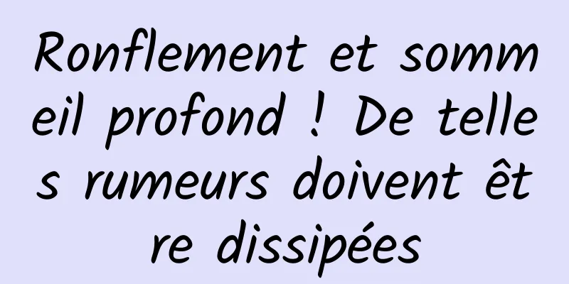 Ronflement et sommeil profond ! De telles rumeurs doivent être dissipées