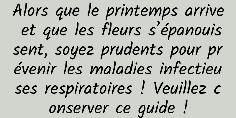 Alors que le printemps arrive et que les fleurs s’épanouissent, soyez prudents pour prévenir les maladies infectieuses respiratoires ! Veuillez conserver ce guide !