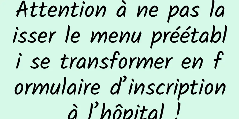 Attention à ne pas laisser le menu préétabli se transformer en formulaire d’inscription à l’hôpital !