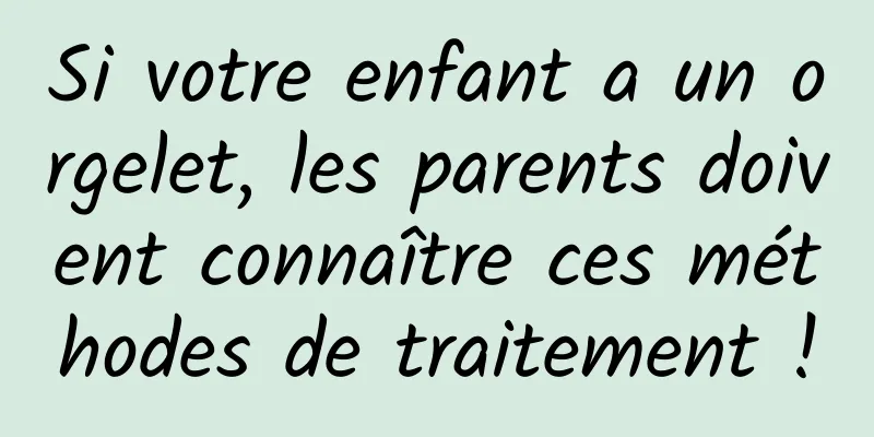 Si votre enfant a un orgelet, les parents doivent connaître ces méthodes de traitement !