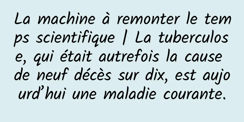 La machine à remonter le temps scientifique | La tuberculose, qui était autrefois la cause de neuf décès sur dix, est aujourd’hui une maladie courante.
