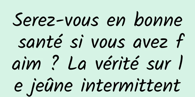 Serez-vous en bonne santé si vous avez faim ? La vérité sur le jeûne intermittent