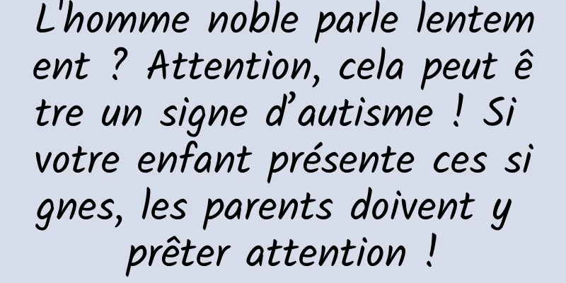 L'homme noble parle lentement ? Attention, cela peut être un signe d’autisme ! Si votre enfant présente ces signes, les parents doivent y prêter attention !