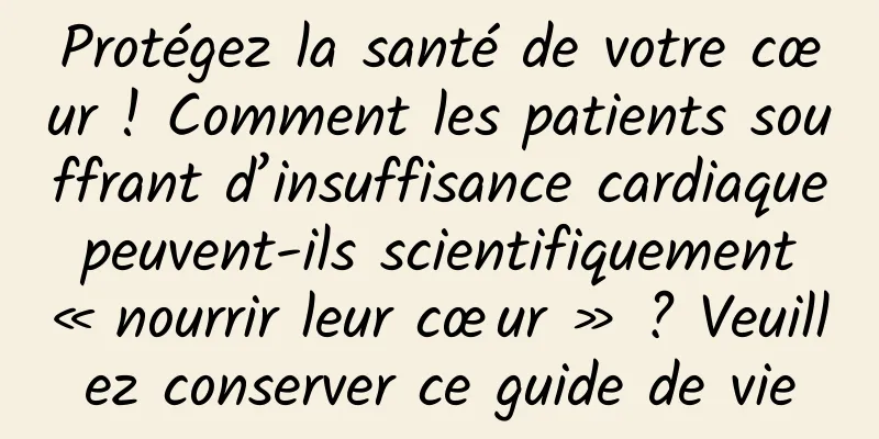 Protégez la santé de votre cœur ! Comment les patients souffrant d’insuffisance cardiaque peuvent-ils scientifiquement « nourrir leur cœur » ? Veuillez conserver ce guide de vie