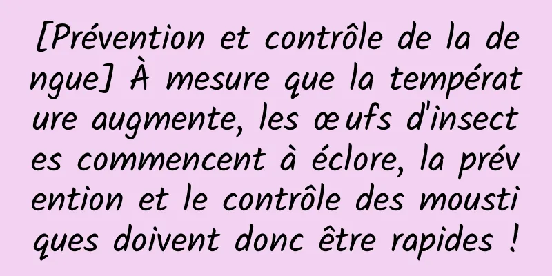 [Prévention et contrôle de la dengue] À mesure que la température augmente, les œufs d'insectes commencent à éclore, la prévention et le contrôle des moustiques doivent donc être rapides !