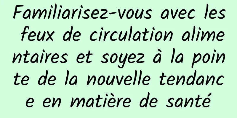 Familiarisez-vous avec les feux de circulation alimentaires et soyez à la pointe de la nouvelle tendance en matière de santé
